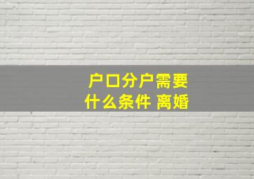 户口分户需要什么条件 离婚